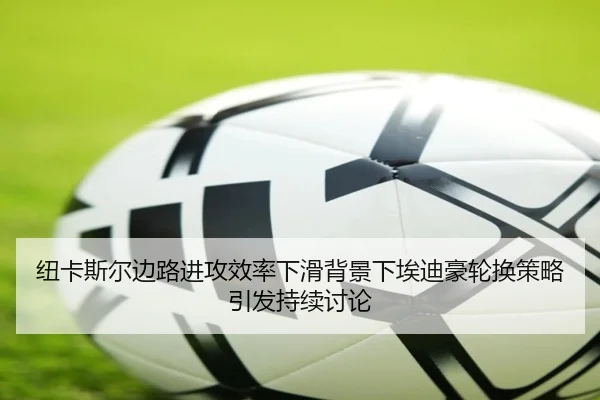 纽卡斯尔边路进攻效率下滑背景下埃迪豪轮换策略引发持续讨论