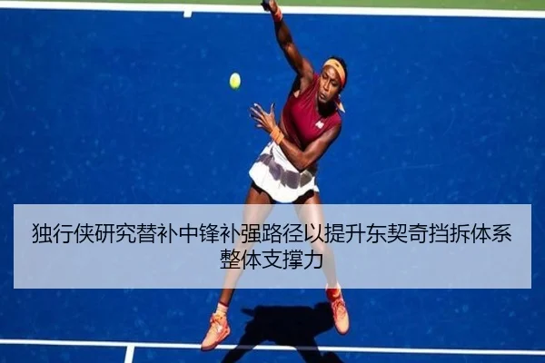 独行侠研究替补中锋补强路径以提升东契奇挡拆体系整体支撑力
