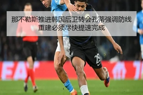 那不勒斯推进韩国后卫转会孔蒂强调防线重建必须尽快提速完成