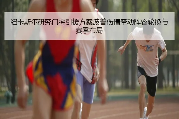 纽卡斯尔研究门将引援方案波普伤情牵动阵容轮换与赛季布局